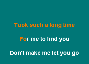 Took such a long time

For me to find you

Don't make me let you go