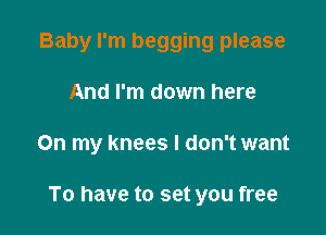 Baby I'm begging please
And I'm down here

On my knees I don't want

To have to set you free