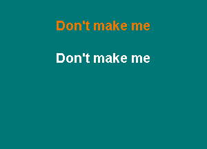 Don't make me

Don't make me