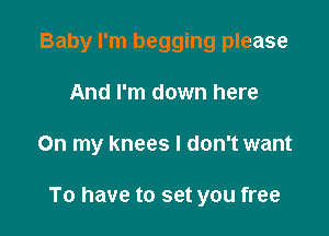 Baby I'm begging please
And I'm down here

On my knees I don't want

To have to set you free