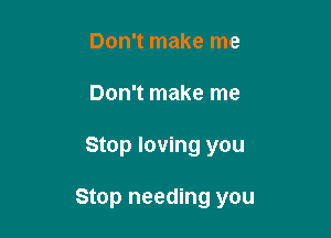 Don't make me
Don't make me

Stop loving you

Stop needing you
