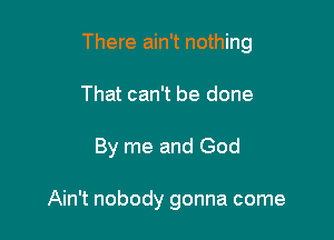 There ain't nothing
That can't be done

By me and God

Ain't nobody gonna come