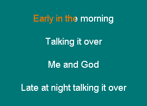 Early in the morning
Talking it over

Me and God

Late at night talking it over