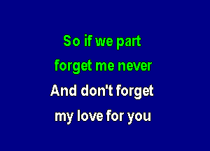 So if we part

forget me never
And don't forget
my love for you
