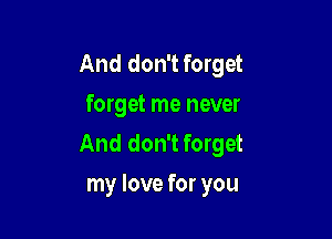 And don't forget
forget me never

And don't forget
my love for you