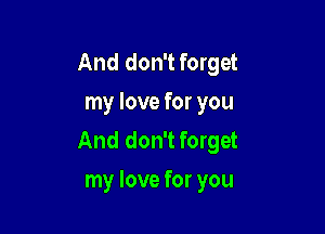 And don't forget
my love for you

And don't forget
my love for you