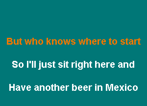 But who knows where to start

So I'll just sit right here and

Have another beer in Mexico