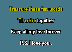 Treasure these few words
'Til we're together

Keep all my love forever

P.S. I love you..