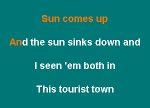 Sun comes up

And the sun sinks down and

I seen 'em both in

This tourist town