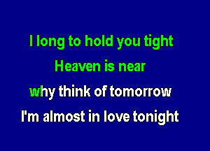 I long to hold you tight
Heaven is near
why think of tomorrow

I'm almost in love tonight