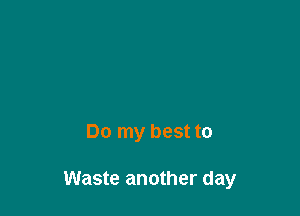 Do my best to

Waste another day