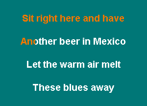 Sit right here and have
Another beer in Mexico

Let the warm air melt

These blues away