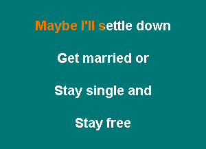 Maybe I'll settle down

Get married or
Stay single and

Stay free