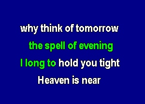 why think of tomorrow

the spell of evening

I long to hold you tight
Heaven is near