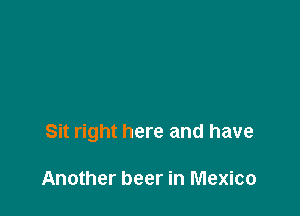 Sit right here and have

Another beer in Mexico
