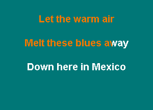 Let the warm air

Melt these blues away

Down here in Mexico