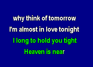 why think of tomorrow

I'm almost in love tonight

I long to hold you tight
Heaven is near