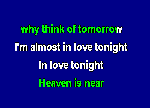 why think of tomorrow

I'm almost in love tonight

In love tonight
Heaven is near