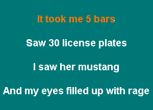 It took me 5 bars
Saw 30 license plates

I saw her mustang

And my eyes filled up with rage