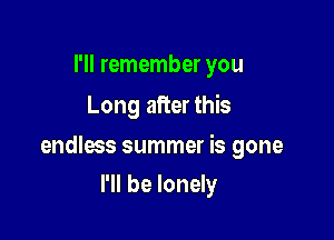 I'll remember you
Long after this

endless summer is gone

I'll be lonely
