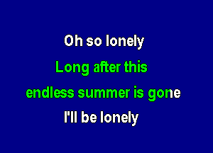 Oh so lonely
Long after this

endless summer is gone

I'll be lonely