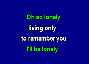 Oh so lonely

living only

to remember you
I'll be lonely