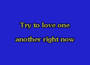 Try to love one

another right now