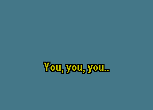 You, you, you..