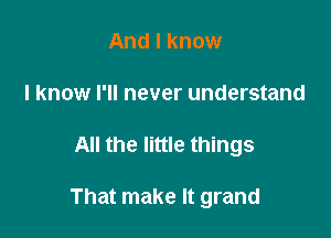 And I know
I know I'll never understand

All the little things

That make It grand