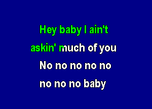 Hey baby I ain't

askin' much of you

No no no no no
no no no baby