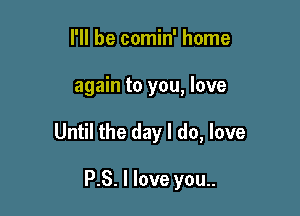 I'll be comin' home

again to you, love

Until the day I do, love

P.S. I love you..