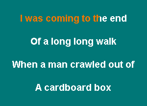 I was coming to the end

Of a long long walk

When a man crawled out of

A cardboard box