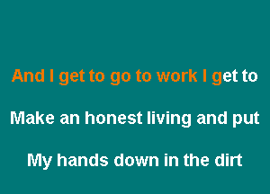 And I get to go to work I get to
Make an honest living and put

My hands down in the dirt