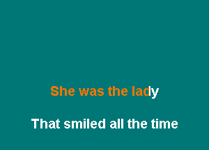 She was the lady

That smiled all the time