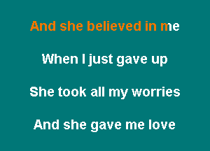 And she believed in me

When Ijust gave up

She took all my worries

And she gave me love