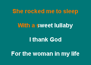 She rocked me to sleep
With a sweet lullaby

lthank God

For the woman in my life