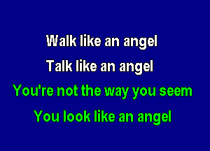 Walk like an angel

Talk like an angel
You're not the way you seem

You look like an angel