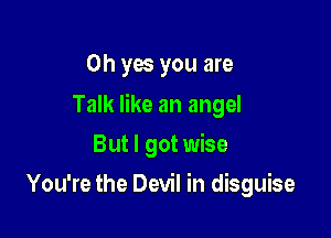 Oh yes you are

Talk like an angel

But I got wise
You're the Devil in disguise