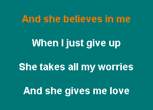 And she believes in me

When ljust give up

She takes all my worries

And she gives me love