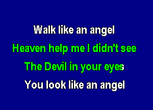 Walk like an angel
Heaven help me I didn't see

The Devil in your eyes

You look like an angel