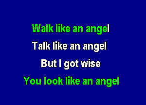 Walk like an angel
kankeanangd
But I got wise

You look like an angel