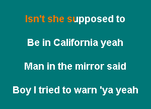 Isn't she supposed to
Be in California yeah

Man in the mirror said

Boy I tried to warn 'ya yeah