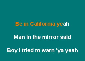 Be in California yeah

Man in the mirror said

Boy I tried to warn 'ya yeah