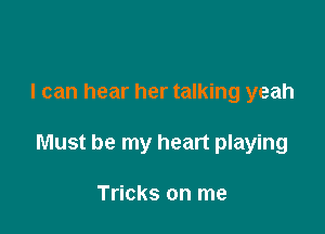 I can hear her talking yeah

Must be my heart playing

Tricks on me