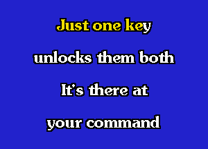 Just one key

unlocks them both

It's there at

your command