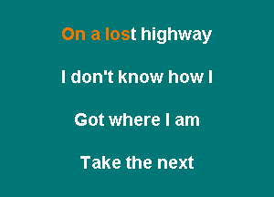 On a lost highway

I don't know howl
Got where I am

Take the next