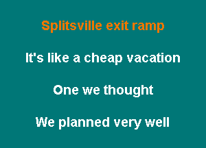 Splitsville exit ramp
It's like a cheap vacation

One we thought

We planned very well
