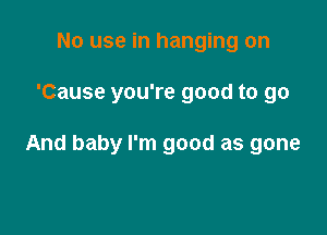 No use in hanging on

'Cause you're good to go

And baby I'm good as gone