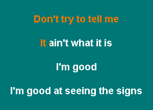 Don't try to tell me
It ain't what it is

I'm good

I'm good at seeing the signs