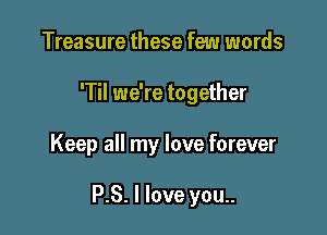 Treasure these few words
'Til we're together

Keep all my love forever

P.S. I love you..